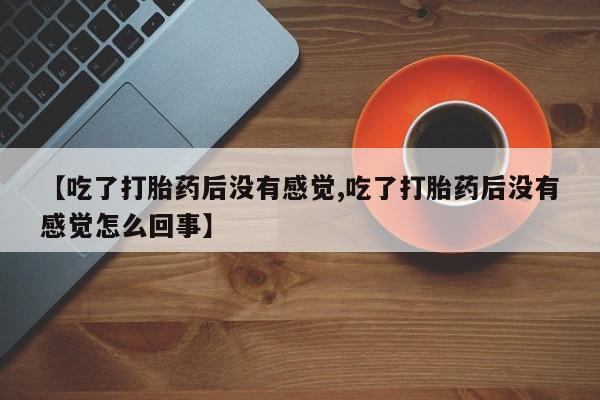 打胎药的微信联系方式【吃了打胎药后没有感觉,吃了打胎药后没有感觉怎么回事】