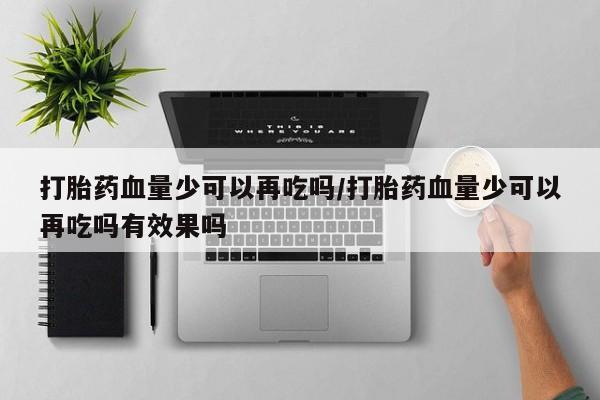打胎药的微信联系方式打胎药血量少可以再吃吗/打胎药血量少可以再吃吗有效果吗