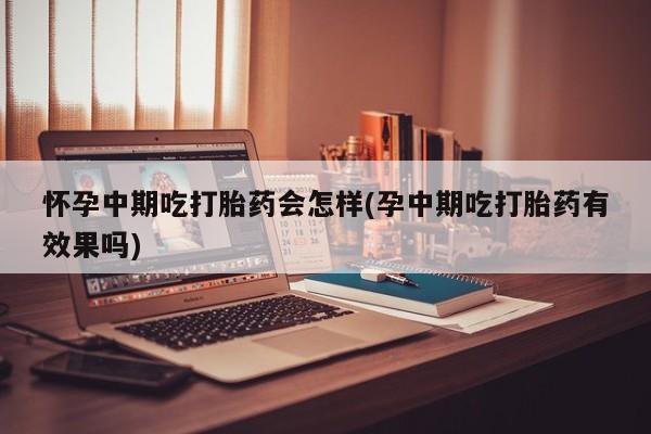 打胎药的微信联系方式怀孕中期吃打胎药会怎样(孕中期吃打胎药有效果吗)