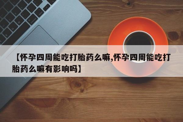 打胎药的微信联系方式【怀孕四周能吃打胎药么嘛,怀孕四周能吃打胎药么嘛有影响吗】