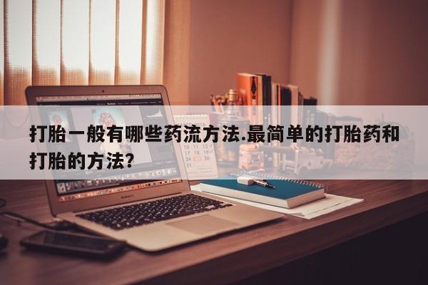 打胎药的微信联系方式打胎一般有哪些药流方法.最简单的打胎药和打胎的方法？