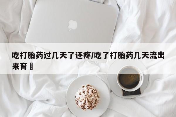 打胎药的微信联系方式吃打胎药过几天了还疼/吃了打胎药几天流出来育蘘