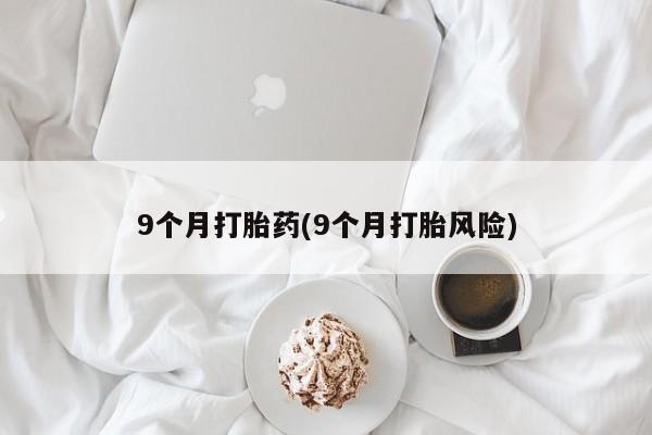 打胎药的微信联系方式9个月打胎药(9个月打胎风险)