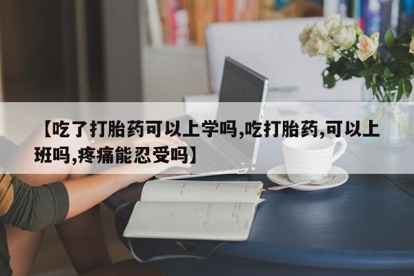 打胎药的微信联系方式【吃了打胎药可以上学吗,吃打胎药,可以上班吗,疼痛能忍受吗】