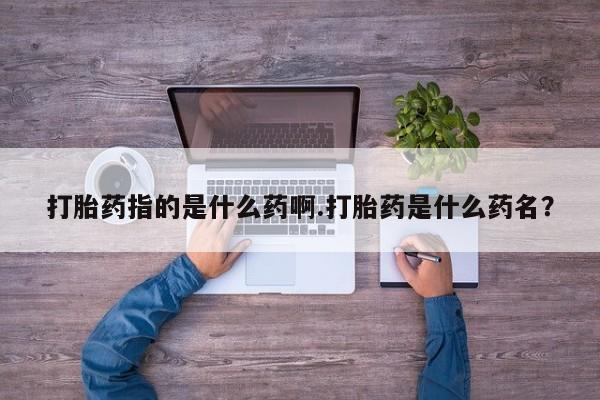 打胎药的微信联系方式打胎药指的是什么药啊.打胎药是什么药名？