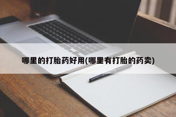 打胎药的微信联系方式哪里的打胎药好用(哪里有打胎的药卖)