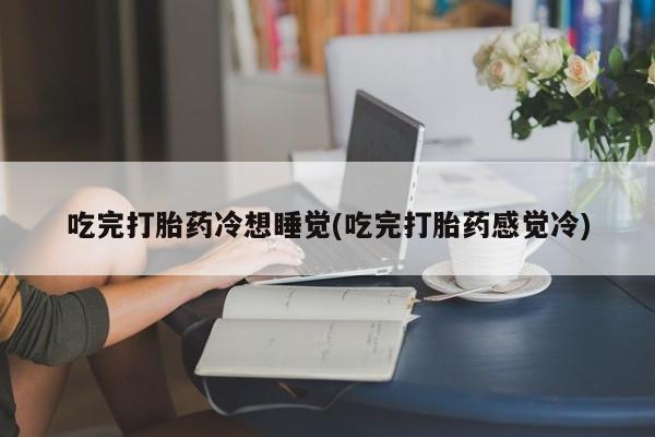 打胎药的微信联系方式吃完打胎药冷想睡觉(吃完打胎药感觉冷)