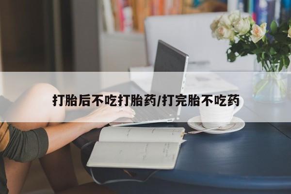 打胎药的微信联系方式打胎后不吃打胎药/打完胎不吃药