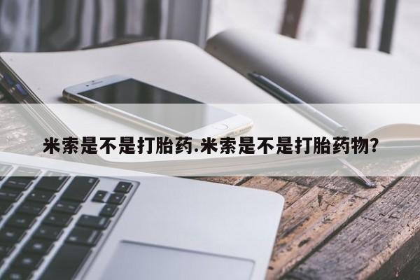 打胎药的微信联系方式米索是不是打胎药.米索是不是打胎药物？
