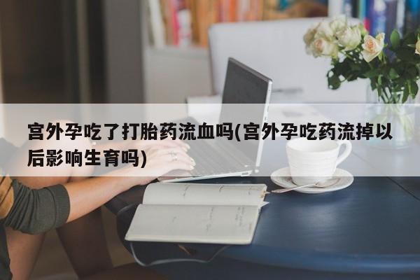 打胎药的微信联系方式宫外孕吃了打胎药流血吗(宫外孕吃药流掉以后影响生育吗)