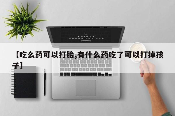 打胎药的微信联系方式【吃么药可以打胎,有什么药吃了可以打掉孩子】