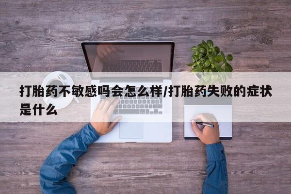 打胎药的微信联系方式打胎药不敏感吗会怎么样/打胎药失败的症状是什么