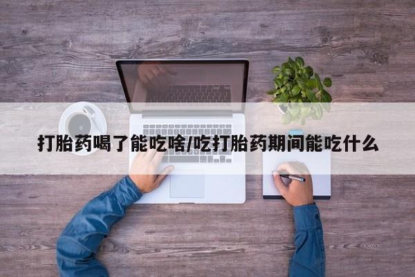 打胎药的微信联系方式打胎药喝了能吃啥/吃打胎药期间能吃什么