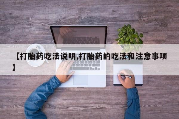 打胎药的微信联系方式【打胎药吃法说明,打胎药的吃法和注意事项】
