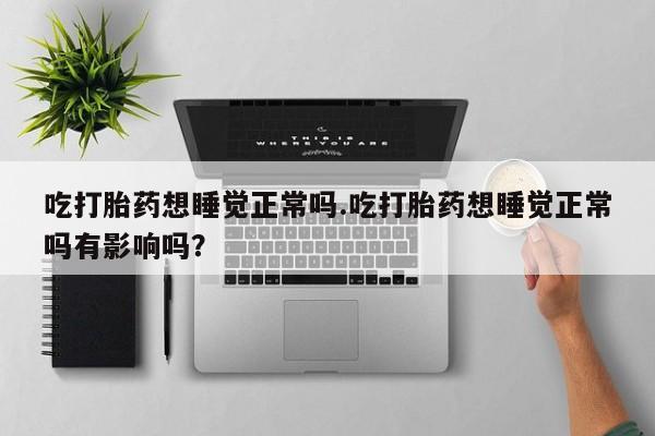 打胎药的微信联系方式吃打胎药想睡觉正常吗.吃打胎药想睡觉正常吗有影响吗？