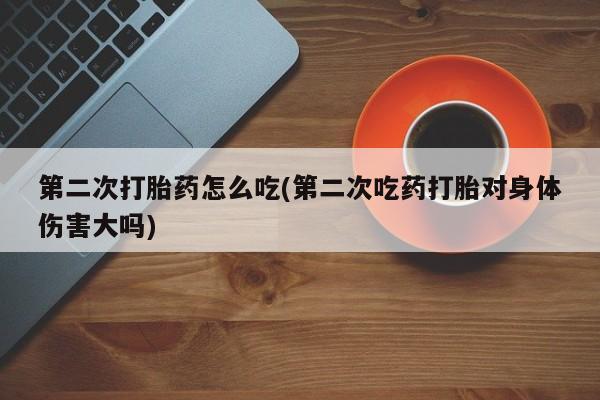 打胎药的微信联系方式第二次打胎药怎么吃(第二次吃药打胎对身体伤害大吗)