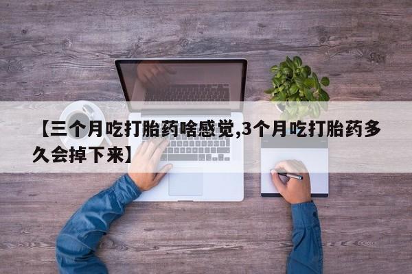 打胎药的微信联系方式【三个月吃打胎药啥感觉,3个月吃打胎药多久会掉下来】