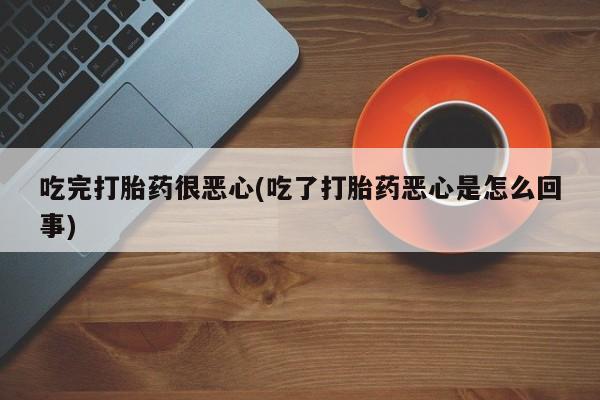 打胎药的微信联系方式吃完打胎药很恶心(吃了打胎药恶心是怎么回事)