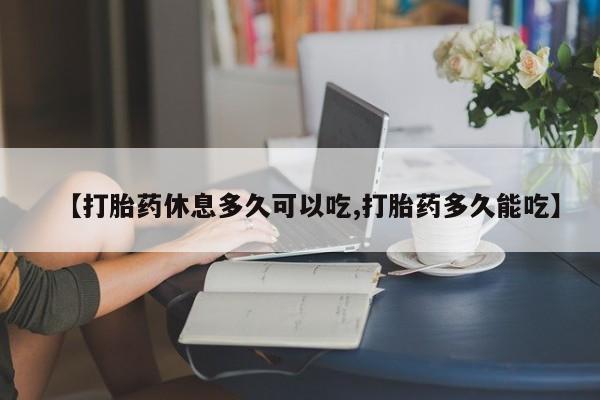 打胎药的微信联系方式【打胎药休息多久可以吃,打胎药多久能吃】