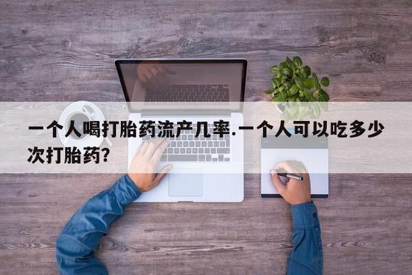 打胎药的微信联系方式一个人喝打胎药流产几率.一个人可以吃多少次打胎药？