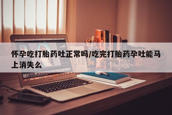 打胎药的微信联系方式怀孕吃打胎药吐正常吗/吃完打胎药孕吐能马上消失么