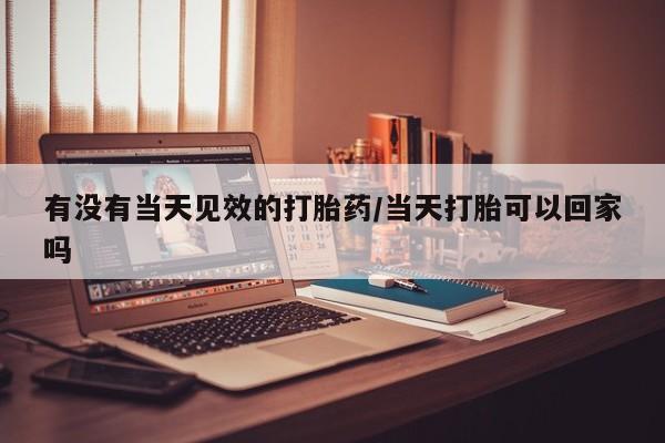 打胎药的微信联系方式有没有当天见效的打胎药/当天打胎可以回家吗