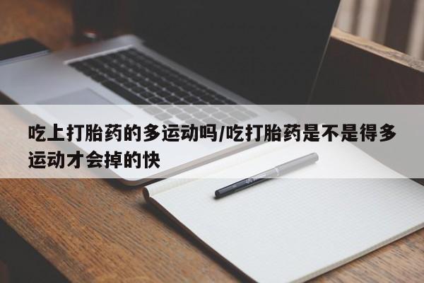 打胎药的微信联系方式吃上打胎药的多运动吗/吃打胎药是不是得多运动才会掉的快