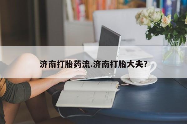 打胎药的微信联系方式济南打胎药流.济南打胎大夫？