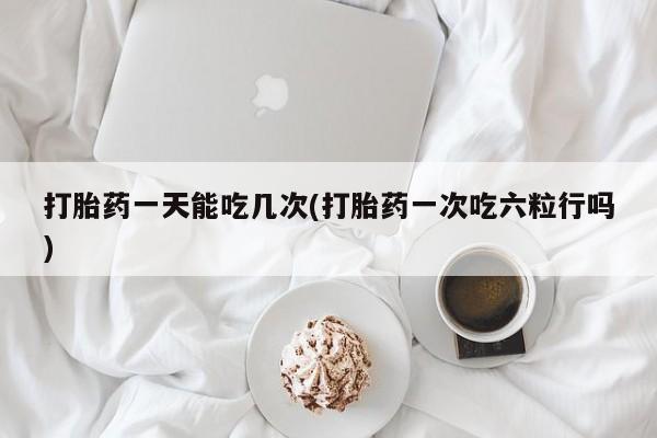 打胎药的微信联系方式打胎药一天能吃几次(打胎药一次吃六粒行吗)