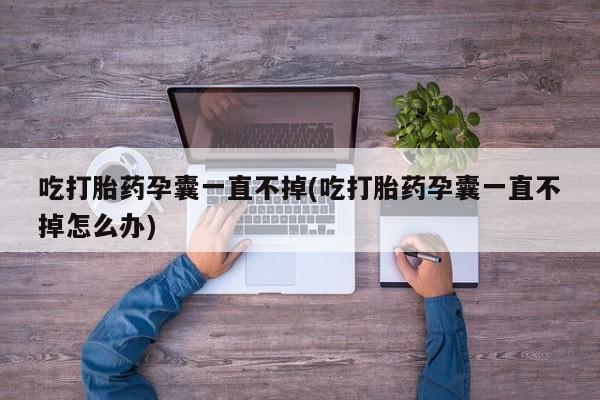 打胎药的微信联系方式吃打胎药孕囊一直不掉(吃打胎药孕囊一直不掉怎么办)