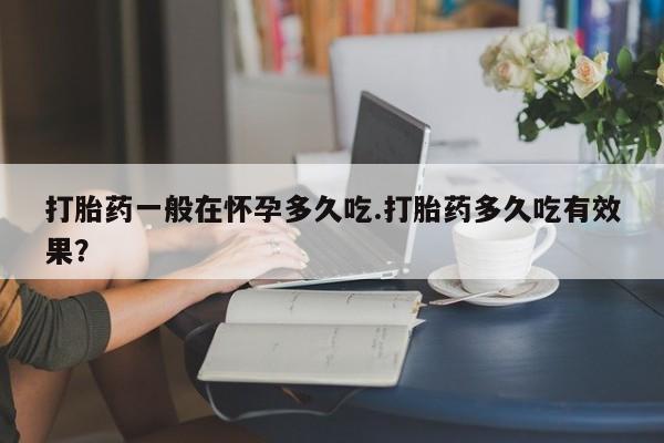 打胎药的微信联系方式打胎药一般在怀孕多久吃.打胎药多久吃有效果？