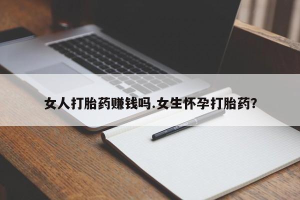 打胎药的微信联系方式女人打胎药赚钱吗.女生怀孕打胎药？