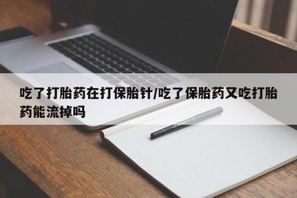 打胎药的微信联系方式吃了打胎药在打保胎针/吃了保胎药又吃打胎药能流掉吗