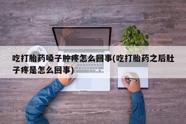 打胎药的微信联系方式吃打胎药嗓子肿疼怎么回事(吃打胎药之后肚子疼是怎么回事)