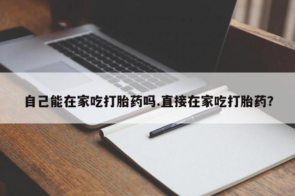 打胎药的微信联系方式自己能在家吃打胎药吗.直接在家吃打胎药？