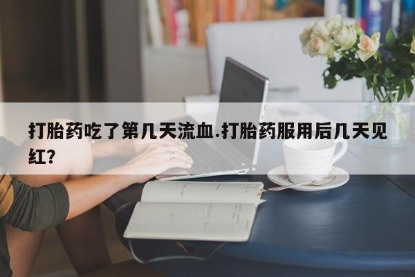 打胎药的微信联系方式打胎药吃了第几天流血.打胎药服用后几天见红？