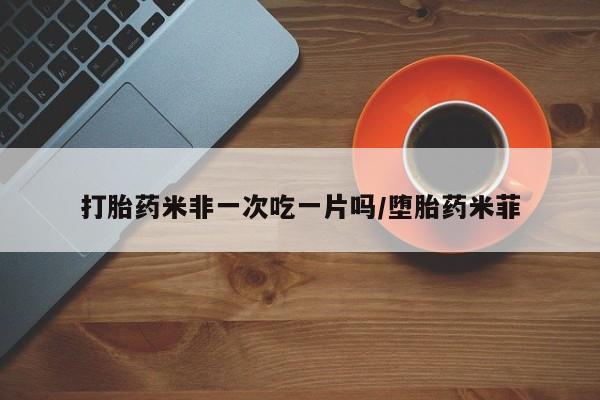 打胎药的微信联系方式打胎药米非一次吃一片吗/堕胎药米菲
