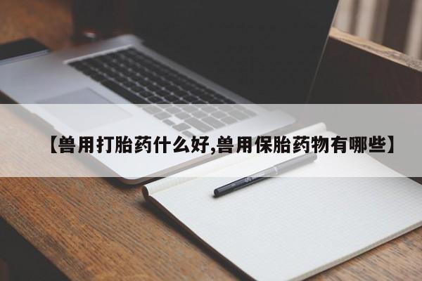 打胎药的微信联系方式【兽用打胎药什么好,兽用保胎药物有哪些】