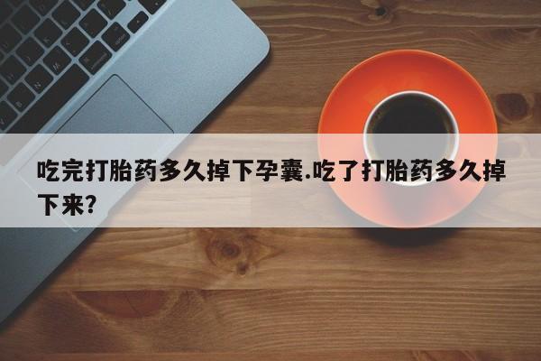 打胎药的微信联系方式吃完打胎药多久掉下孕囊.吃了打胎药多久掉下来？