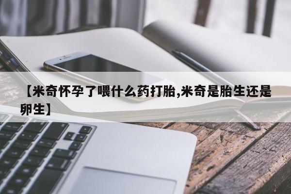 打胎药的微信联系方式【米奇怀孕了喂什么药打胎,米奇是胎生还是卵生】