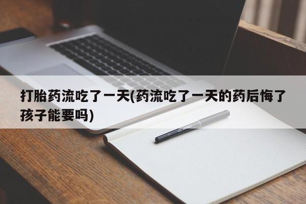打胎药的微信联系方式打胎药流吃了一天(药流吃了一天的药后悔了孩子能要吗)