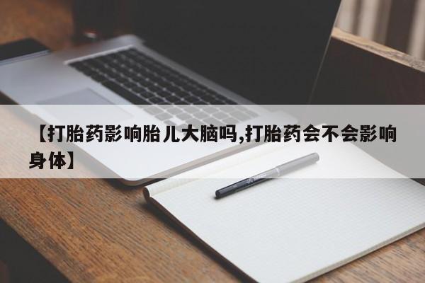 打胎药的微信联系方式【打胎药影响胎儿大脑吗,打胎药会不会影响身体】
