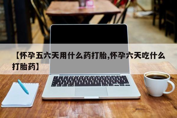 打胎药的微信联系方式【怀孕五六天用什么药打胎,怀孕六天吃什么打胎药】