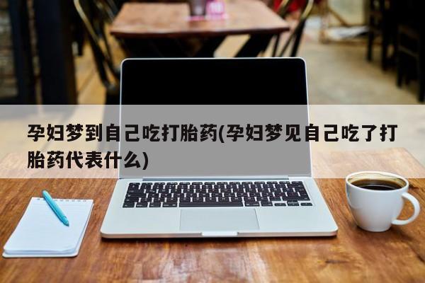 打胎药的微信联系方式孕妇梦到自己吃打胎药(孕妇梦见自己吃了打胎药代表什么)