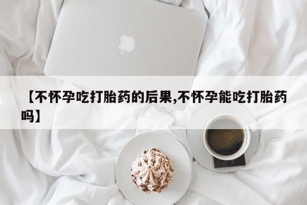 打胎药的微信联系方式【不怀孕吃打胎药的后果,不怀孕能吃打胎药吗】