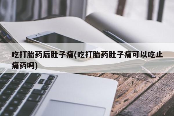 打胎药的微信联系方式吃打胎药后肚子痛(吃打胎药肚子痛可以吃止痛药吗)