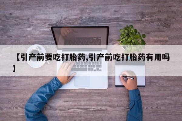 打胎药的微信联系方式【引产前要吃打胎药,引产前吃打胎药有用吗】