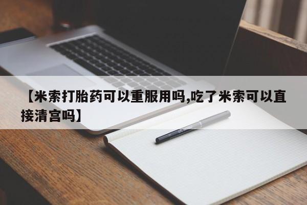 打胎药的微信联系方式【米索打胎药可以重服用吗,吃了米索可以直接清宫吗】