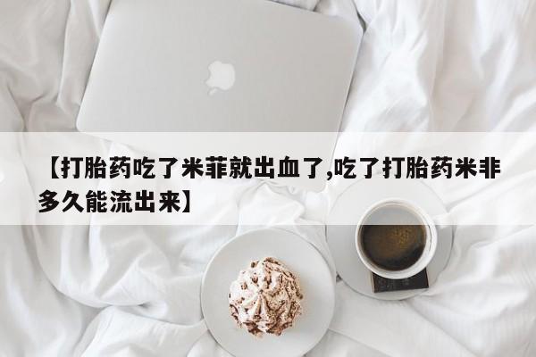 打胎药的微信联系方式【打胎药吃了米菲就出血了,吃了打胎药米非多久能流出来】