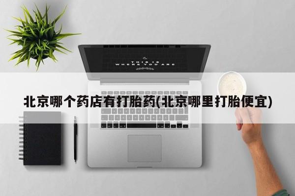 打胎药的微信联系方式北京哪个药店有打胎药(北京哪里打胎便宜)